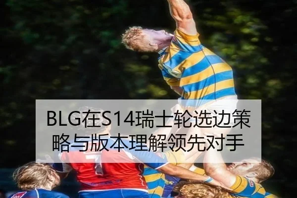 BLG在S14瑞士轮选边策略与版本理解领先对手
